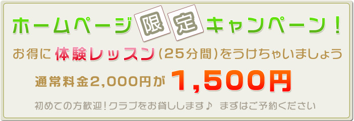 ホームページ限定キャンペーン！お得に体験レッスン(25分間)をうけちゃいましょう 通常料金1,500円が1,000円 初めての方歓迎！クラブをお貸しします♪ まずはご予約ください