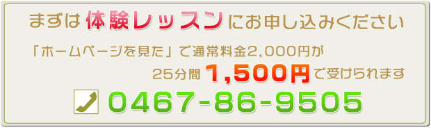 まずは体験レッスンにお申し込みください「ホームページを見た」で通常料金2,000円が25分間1,500円で受けられます TEL:0467-86-9505